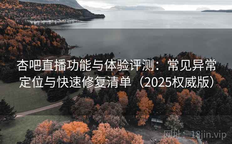 杏吧直播功能与体验评测：常见异常定位与快速修复清单（2025权威版）