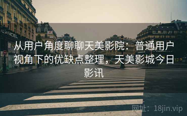 从用户角度聊聊天美影院：普通用户视角下的优缺点整理，天美影城今日影讯