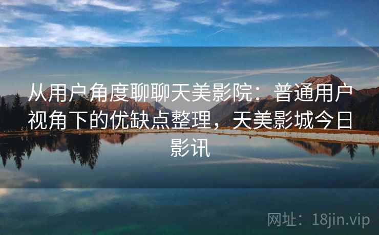 从用户角度聊聊天美影院:普通用户视角下的优缺点整理,天美影城今日影讯