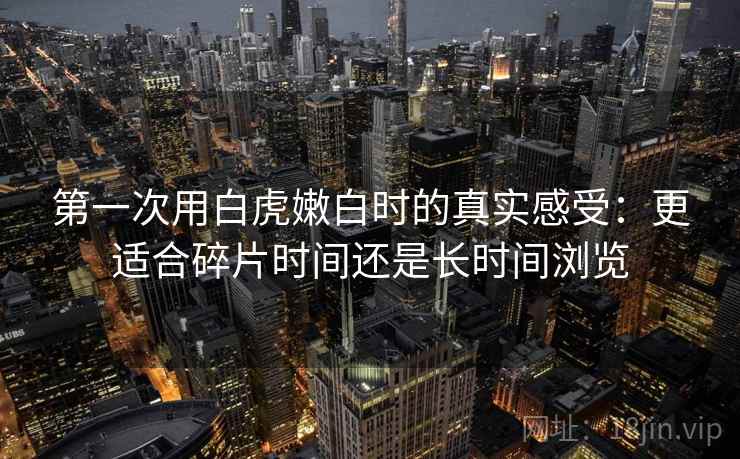 第一次用白虎嫩白时的真实感受：更适合碎片时间还是长时间浏览
