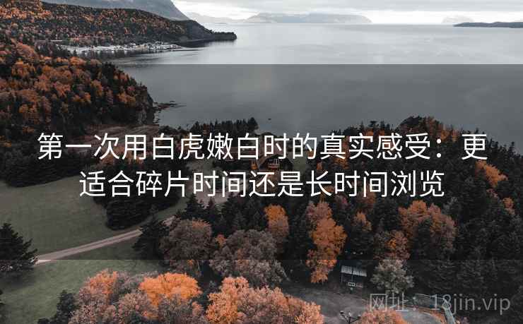 第一次用白虎嫩白时的真实感受:更适合碎片时间还是长时间浏览