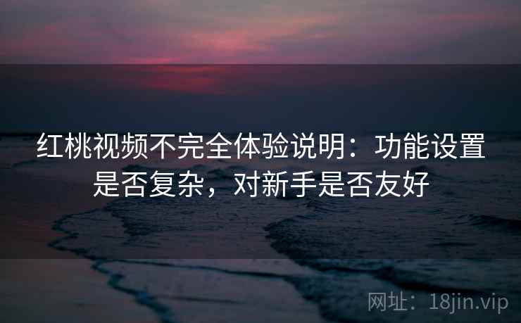 红桃视频不完全体验说明：功能设置是否复杂，对新手是否友好