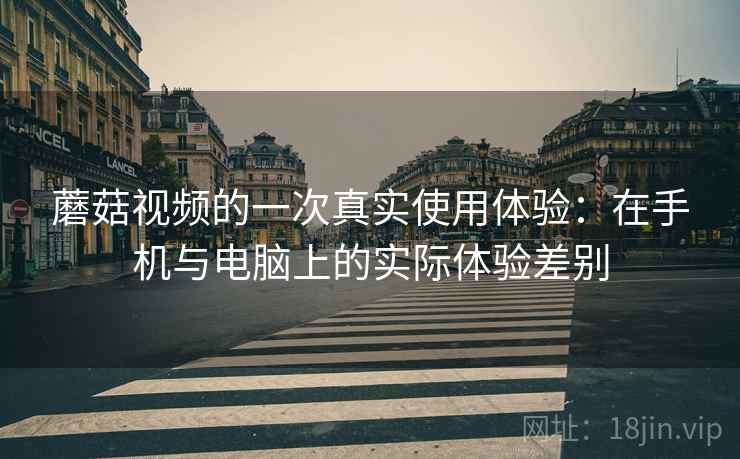 蘑菇视频的一次真实使用体验:在手机与电脑上的实际体验差别