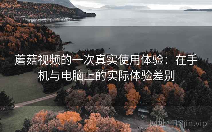 蘑菇视频的一次真实使用体验：在手机与电脑上的实际体验差别