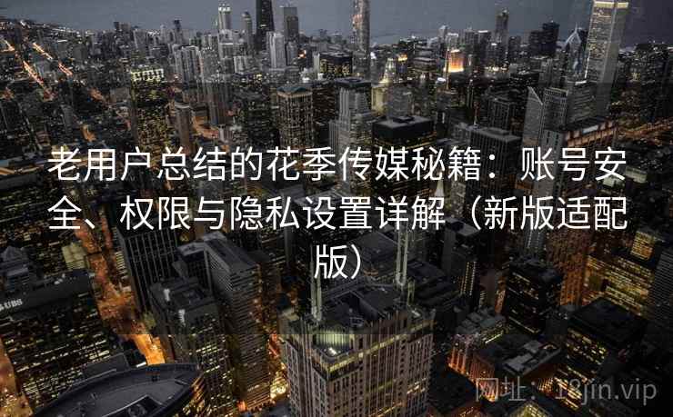 老用户总结的花季传媒秘籍：账号安全、权限与隐私设置详解（新版适配版）