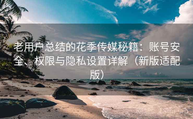老用户总结的花季传媒秘籍:账号安全、权限与隐私设置详解(新版适配版)