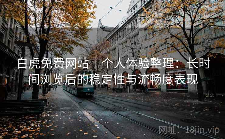 白虎免费网站|个人体验整理:长时间浏览后的稳定性与流畅度表现