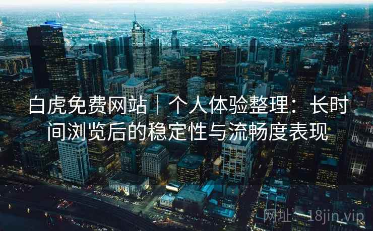 白虎免费网站｜个人体验整理：长时间浏览后的稳定性与流畅度表现