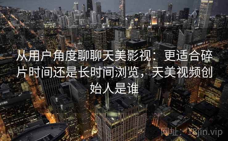 从用户角度聊聊天美影视：更适合碎片时间还是长时间浏览，天美视频创始人是谁