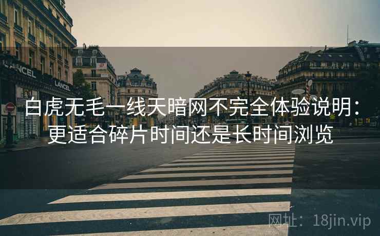 详细阅读:白虎无毛一线天暗网不完全体验说明:更适合碎片时间还是长时间浏览 白虎无毛一线天暗网不完全体验说明:更适合碎片时间还是长时间浏览