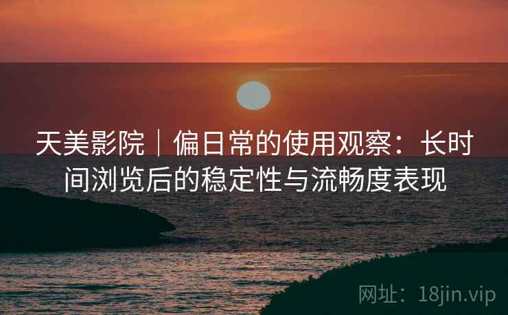 天美影院|偏日常的使用观察:长时间浏览后的稳定性与流畅度表现