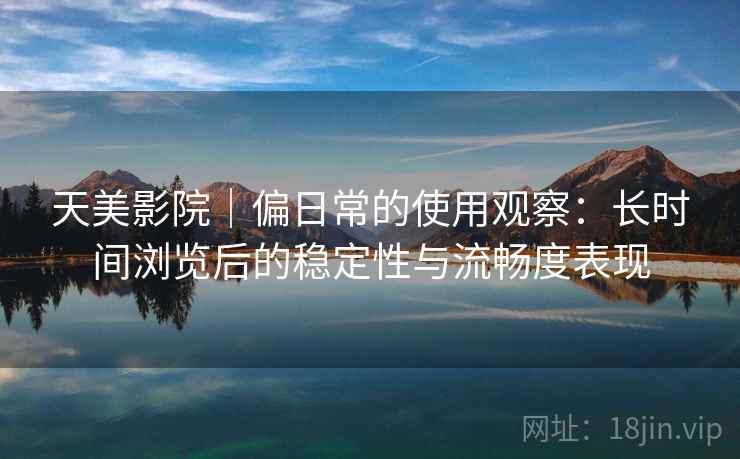 天美影院|偏日常的使用观察:长时间浏览后的稳定性与流畅度表现