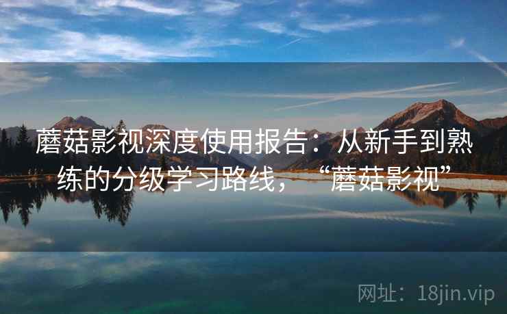 详细阅读:蘑菇影视深度使用报告:从新手到熟练的分级学习路线,“蘑菇影视” 蘑菇影视深度使用报告:从新手到熟练的分级学习路线,“蘑菇影视”
