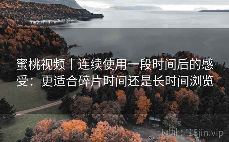 蜜桃视频|连续使用一段时间后的感受:更适合碎片时间还是长时间浏览