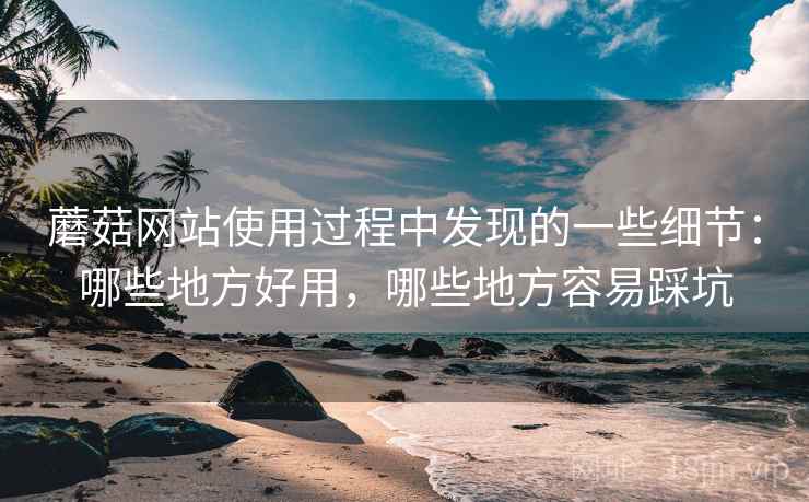 蘑菇网站使用过程中发现的一些细节:哪些地方好用,哪些地方容易踩坑