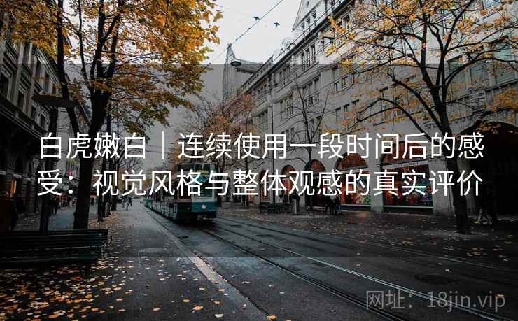 详细阅读:白虎嫩白|连续使用一段时间后的感受:视觉风格与整体观感的真实评价 白虎嫩白|连续使用一段时间后的感受:视觉风格与整体观感的真实评价