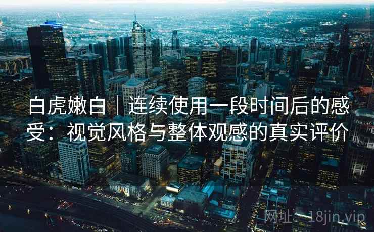 白虎嫩白|连续使用一段时间后的感受:视觉风格与整体观感的真实评价
