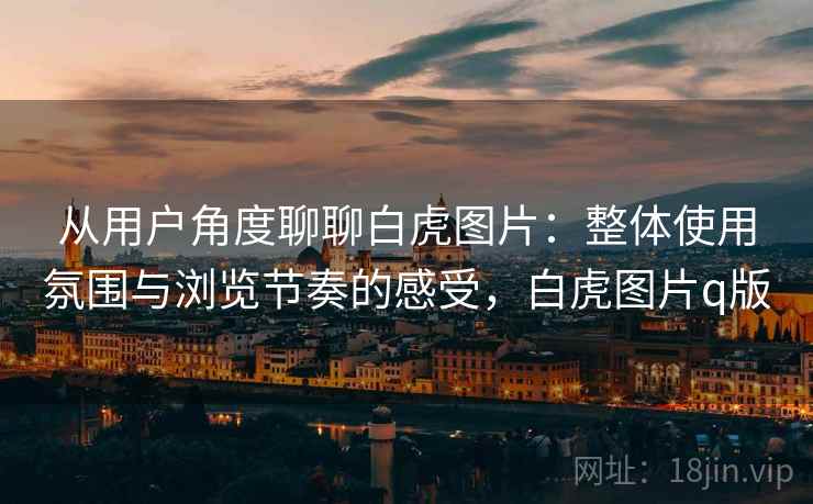 从用户角度聊聊白虎图片:整体使用氛围与浏览节奏的感受,白虎图片q版