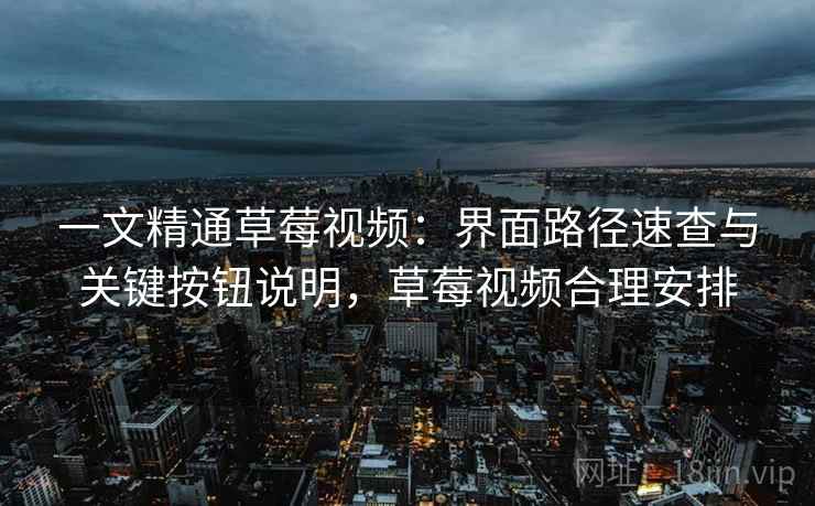一文精通草莓视频:界面路径速查与关键按钮说明,草莓视频合理安排