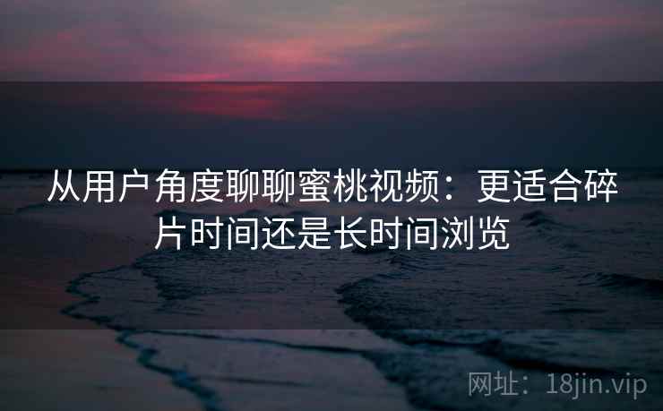 详细阅读:从用户角度聊聊蜜桃视频:更适合碎片时间还是长时间浏览 从用户角度聊聊蜜桃视频:更适合碎片时间还是长时间浏览