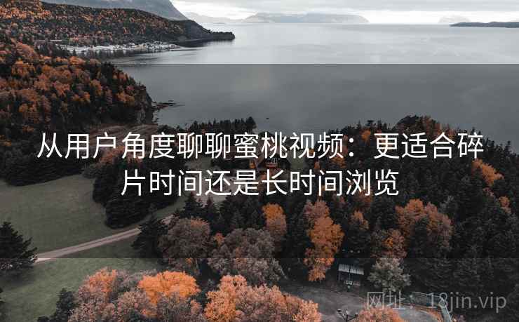 从用户角度聊聊蜜桃视频:更适合碎片时间还是长时间浏览