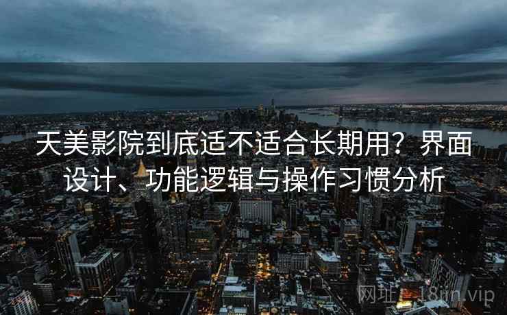 天美影院到底适不适合长期用?界面设计、功能逻辑与操作习惯分析