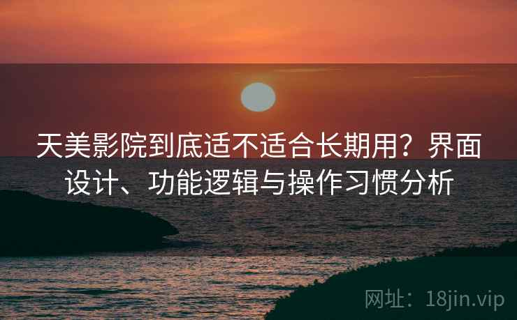 天美影院到底适不适合长期用?界面设计、功能逻辑与操作习惯分析