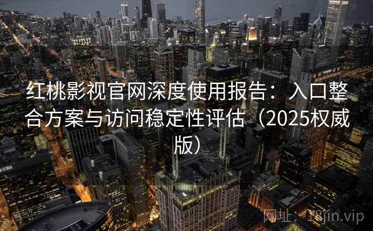 红桃影视官网深度使用报告:入口整合方案与访问稳定性评估(2025权威版)