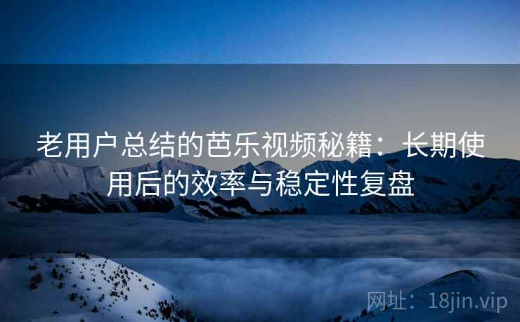 老用户总结的芭乐视频秘籍:长期使用后的效率与稳定性复盘