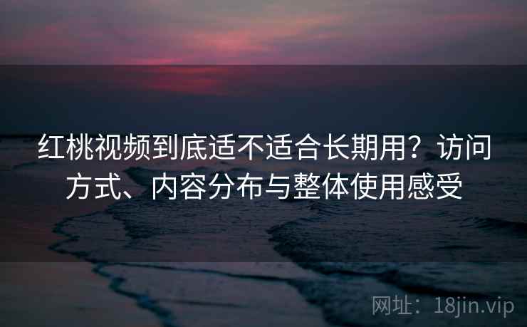 详细阅读:红桃视频到底适不适合长期用?访问方式、内容分布与整体使用感受 红桃视频到底适不适合长期用?访问方式、内容分布与整体使用感受