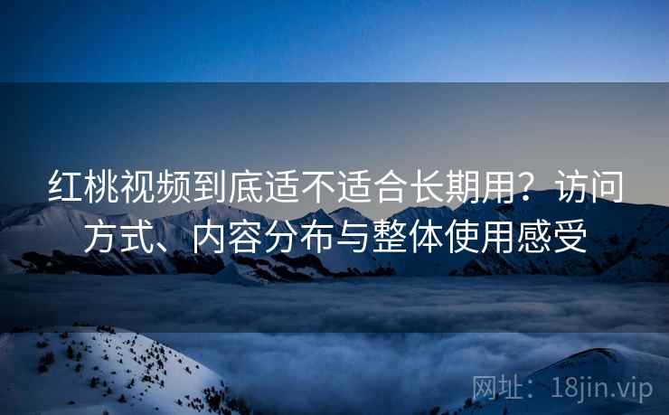 红桃视频到底适不适合长期用?访问方式、内容分布与整体使用感受