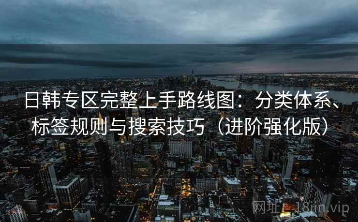 日韩专区完整上手路线图:分类体系、标签规则与搜索技巧(进阶强化版)