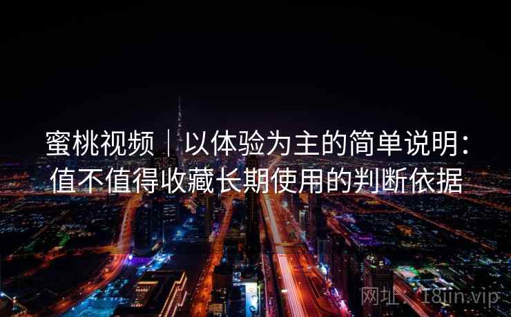 蜜桃视频|以体验为主的简单说明:值不值得收藏长期使用的判断依据