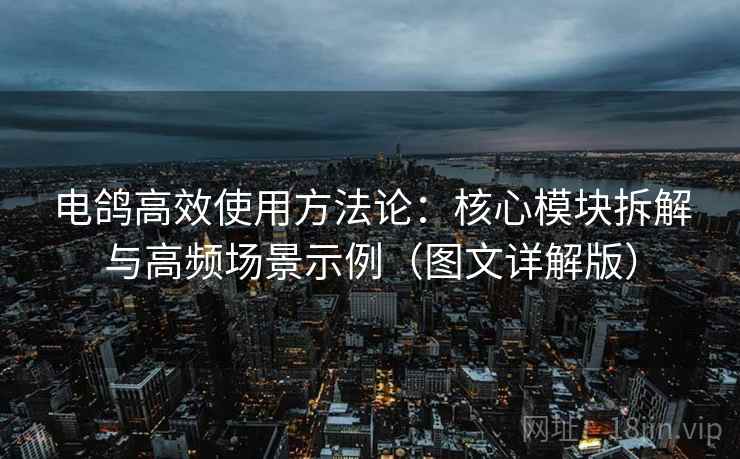 详细阅读:电鸽高效使用方法论:核心模块拆解与高频场景示例(图文详解版) 电鸽高效使用方法论:核心模块拆解与高频场景示例(图文详解版)