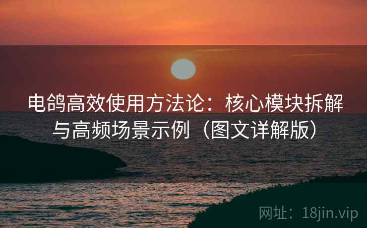 电鸽高效使用方法论:核心模块拆解与高频场景示例(图文详解版)