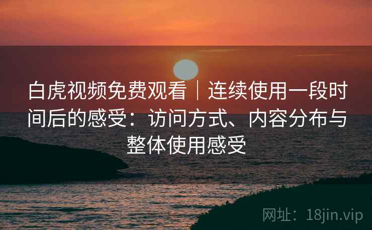 白虎视频免费观看|连续使用一段时间后的感受:访问方式、内容分布与整体使用感受