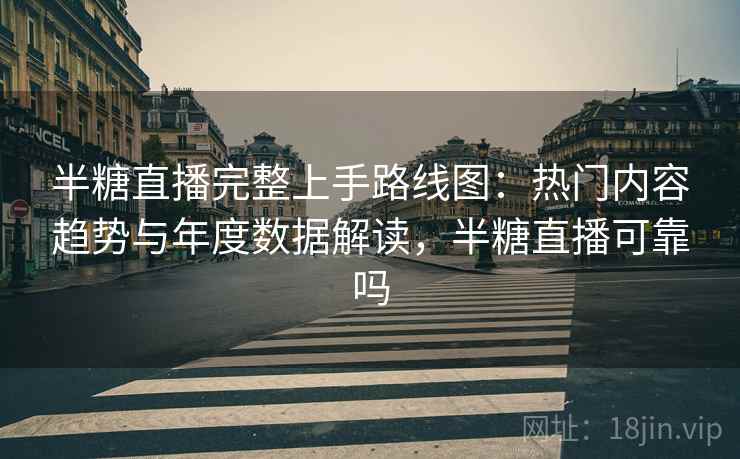 半糖直播完整上手路线图:热门内容趋势与年度数据解读,半糖直播可靠吗