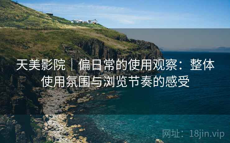 详细阅读:天美影院|偏日常的使用观察:整体使用氛围与浏览节奏的感受 天美影院|偏日常的使用观察:整体使用氛围与浏览节奏的感受