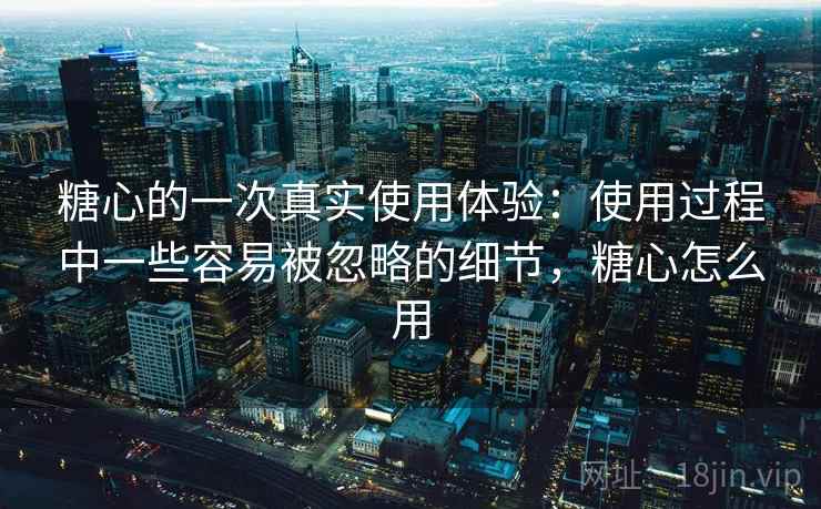 详细阅读:糖心的一次真实使用体验:使用过程中一些容易被忽略的细节,糖心怎么用 糖心的一次真实使用体验:使用过程中一些容易被忽略的细节,糖心怎么用
