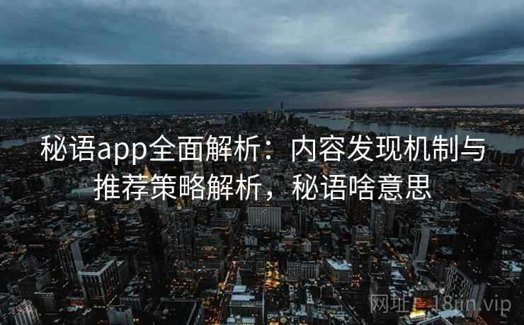 秘语app全面解析:内容发现机制与推荐策略解析,秘语啥意思