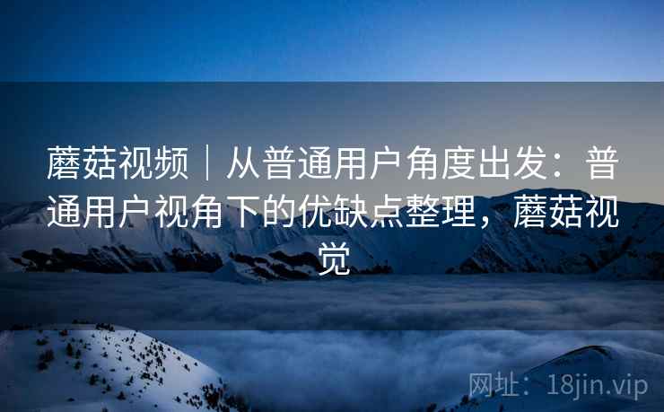 详细阅读:蘑菇视频|从普通用户角度出发:普通用户视角下的优缺点整理,蘑菇视觉 蘑菇视频|从普通用户角度出发:普通用户视角下的优缺点整理,蘑菇视觉