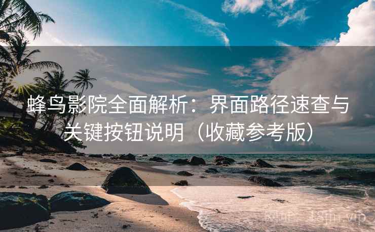 蜂鸟影院全面解析:界面路径速查与关键按钮说明(收藏参考版)