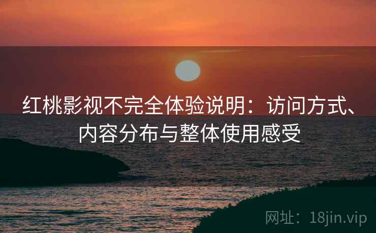 红桃影视不完全体验说明:访问方式、内容分布与整体使用感受