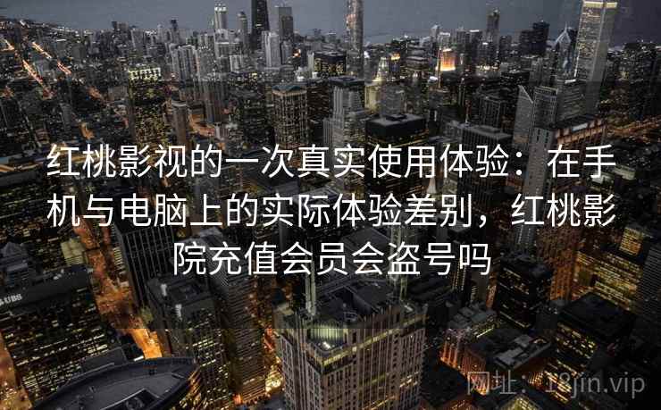 红桃影视的一次真实使用体验：在手机与电脑上的实际体验差别，红桃影院充值会员会盗号吗