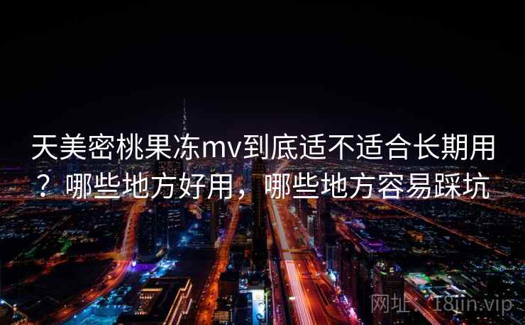 天美密桃果冻mv到底适不适合长期用？哪些地方好用，哪些地方容易踩坑