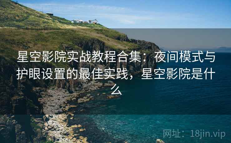 星空影院实战教程合集:夜间模式与护眼设置的最佳实践,星空影院是什么
