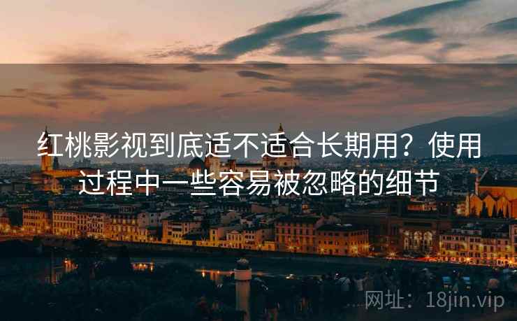 红桃影视到底适不适合长期用？使用过程中一些容易被忽略的细节