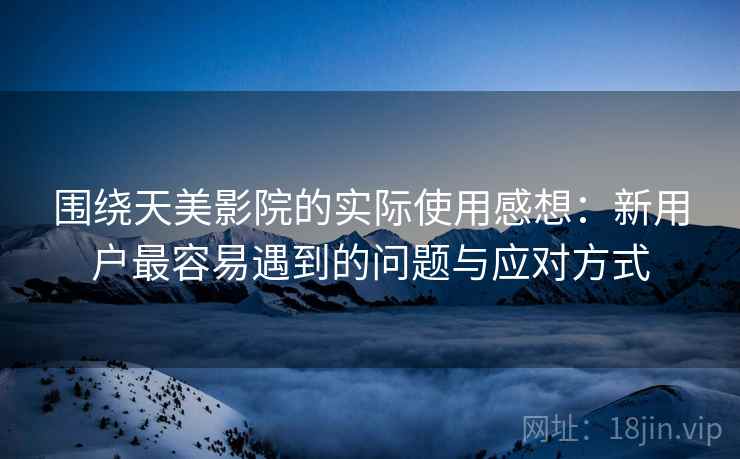 围绕天美影院的实际使用感想：新用户最容易遇到的问题与应对方式