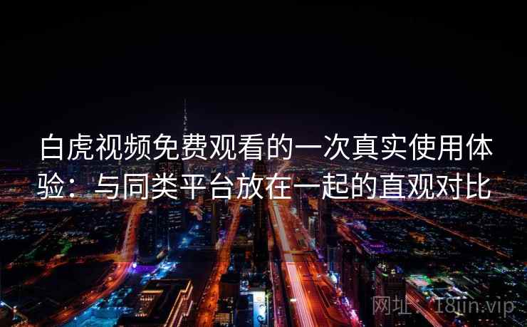 白虎视频免费观看的一次真实使用体验:与同类平台放在一起的直观对比