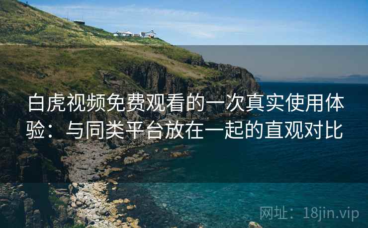 白虎视频免费观看的一次真实使用体验:与同类平台放在一起的直观对比